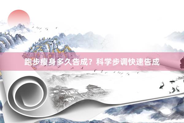 跑步瘦身多久告成?科学步调快速告成
